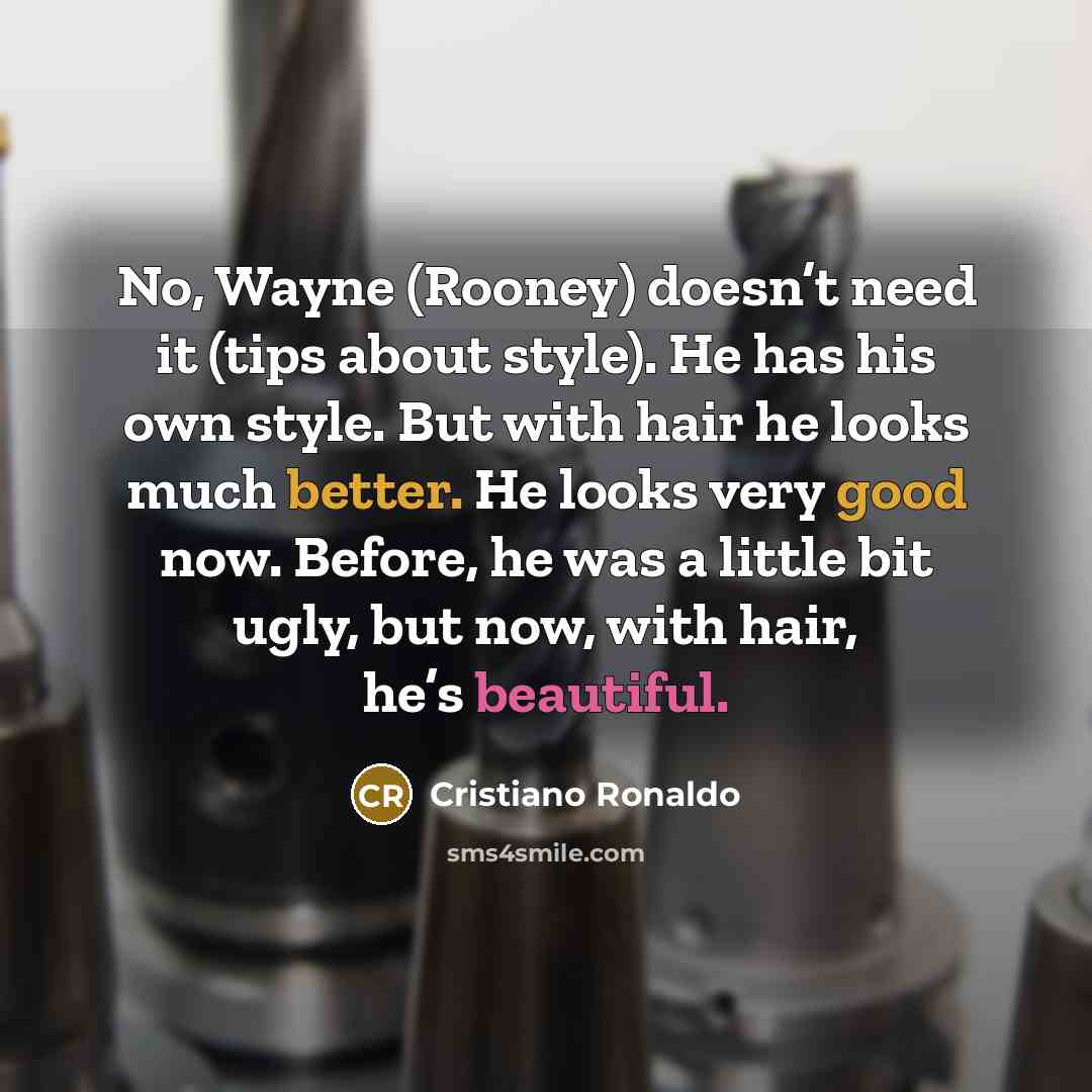 “No, Wayne (Rooney) doesn’t need it (tips about style). He has his own style. But with hair he looks much better. He looks very good now. Before, he was a little bit ugly, but now, with hair, he’s beautiful.” quote by Cristiano Ronaldo
