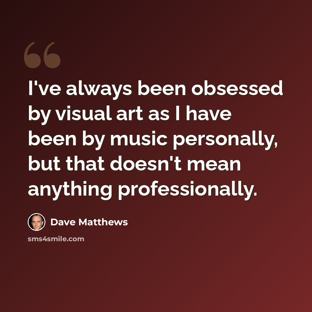 “I've always been obsessed by visual art as I have been by music personally, but that doesn't mean anything professionally.” quote by Dave Matthews