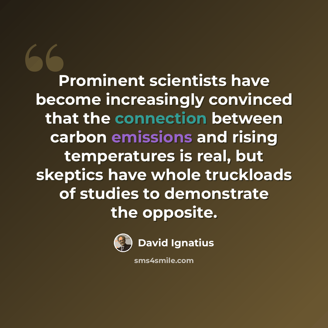 “Prominent scientists have become increasingly convinced that the connection between carbon emissions and rising temperatures is real, but skeptics have whole truckloads of studies to demonstrate the opposite.” quote by David Ignatius