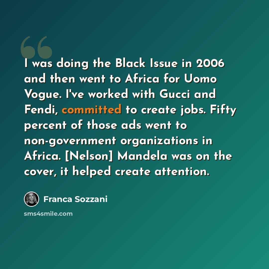 “I was doing the Black Issue in 2006 and then went to Africa for Uomo Vogue. I've worked with Gucci and Fendi, committed to create jobs. Fifty percent of those ads went to non-government organizations in Africa. [Nelson] Mandela was on the cover, it helped create attention.” quote by Franca Sozzani