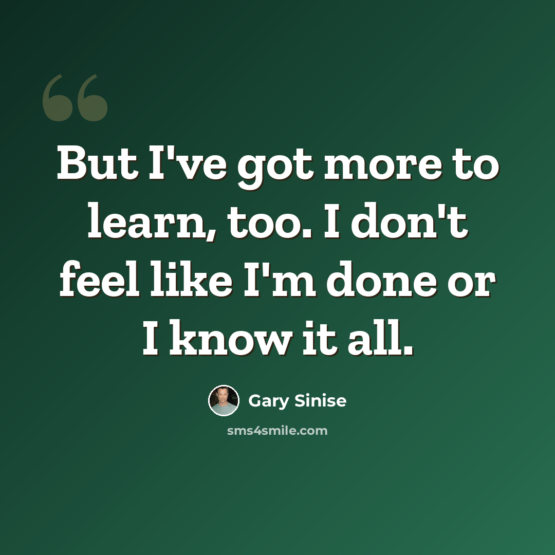 “But I've got more to learn, too. I don't feel like I'm done or I know it all.” quote by Gary Sinise