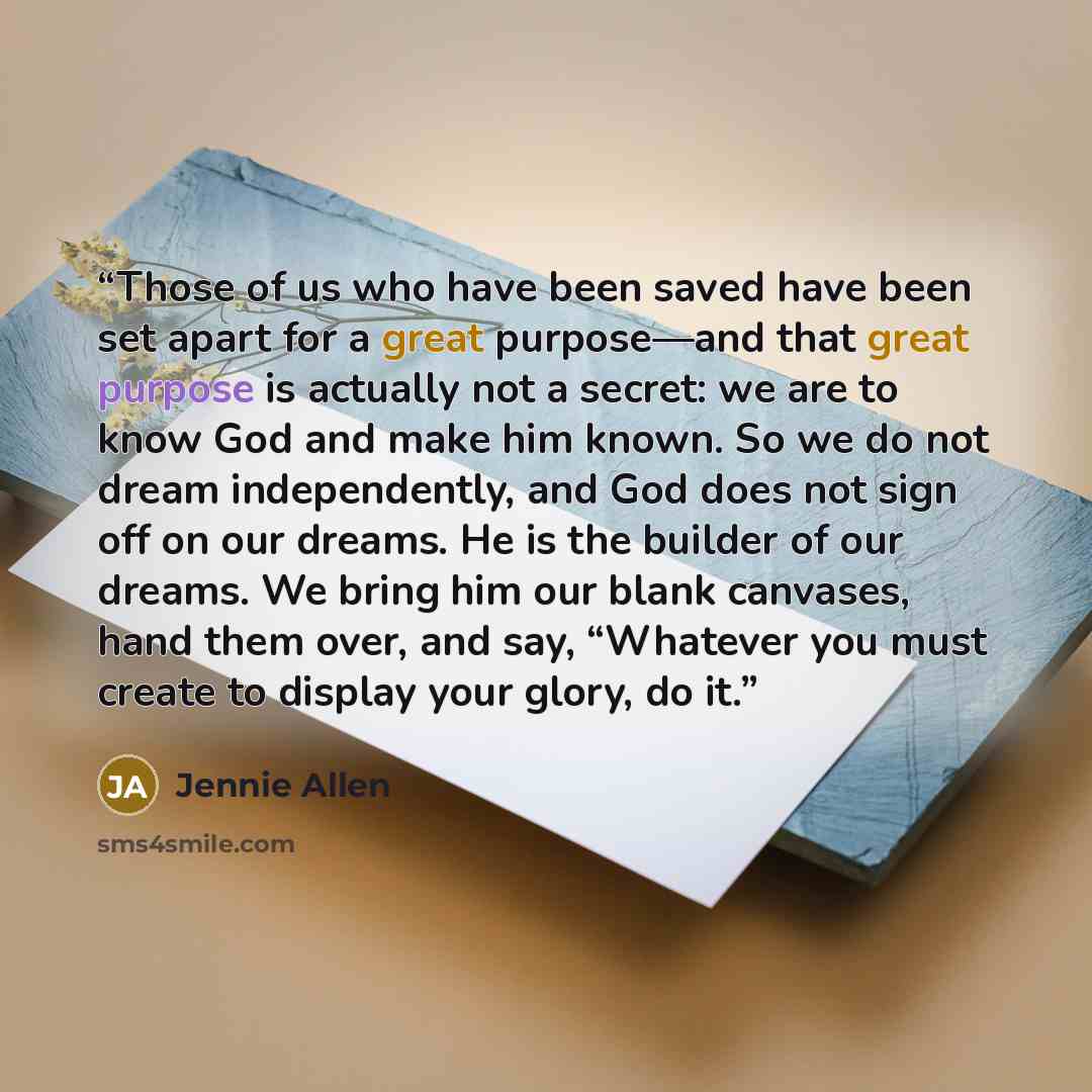 “Those of us who have been saved have been set apart for a great purpose—and that great purpose is actually not a secret: we are to know God and make him known. So we do not dream independently, and God does not sign off on our dreams. He is the builder of our dreams. We bring him our blank…” quote by Jennie Allen