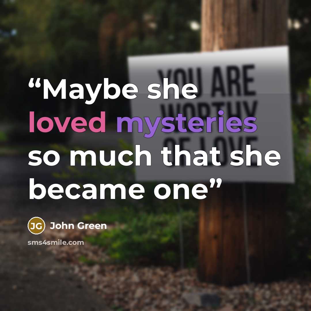 “Maybe she loved mysteries so much that she became one” quote by John Green