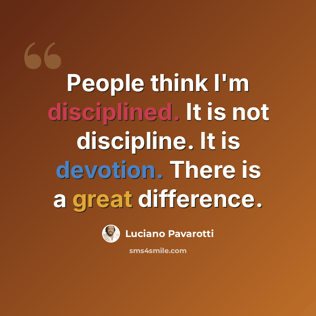 “People think I'm disciplined. It is not discipline. It is devotion. There is a great difference.” quote by Luciano Pavarotti