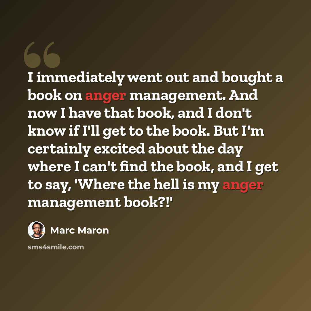 “I immediately went out and bought a book on anger management. And now I have that book, and I don't know if I'll get to the book. But I'm certainly excited about the day where I can't find the book, and I get to say, 'Where the hell is my anger management book?!'” quote by Marc Maron