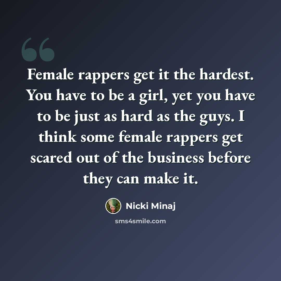 “Female rappers get it the hardest. You have to be a girl, yet you have to be just as hard as the guys. I think some female rappers get scared out of the business before they can make it.” quote by Nicki Minaj