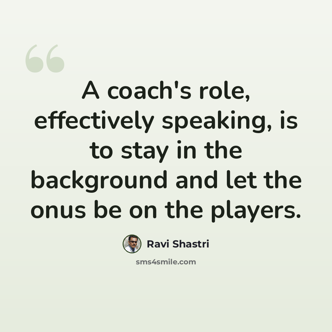 “A coach's role, effectively speaking, is to stay in the background and let the onus be on the players.” quote by Ravi Shastri