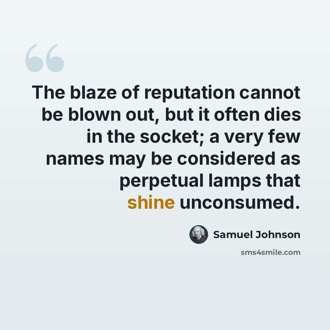 “The blaze of reputation cannot be blown out, but it often dies in the socket; a very few names may be considered as perpetual lamps that shine unconsumed.” quote by Samuel Johnson