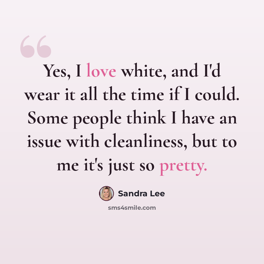 “Yes, I love white, and I'd wear it all the time if I could. Some people think I have an issue with cleanliness, but to me it's just so pretty.” quote by Sandra Lee