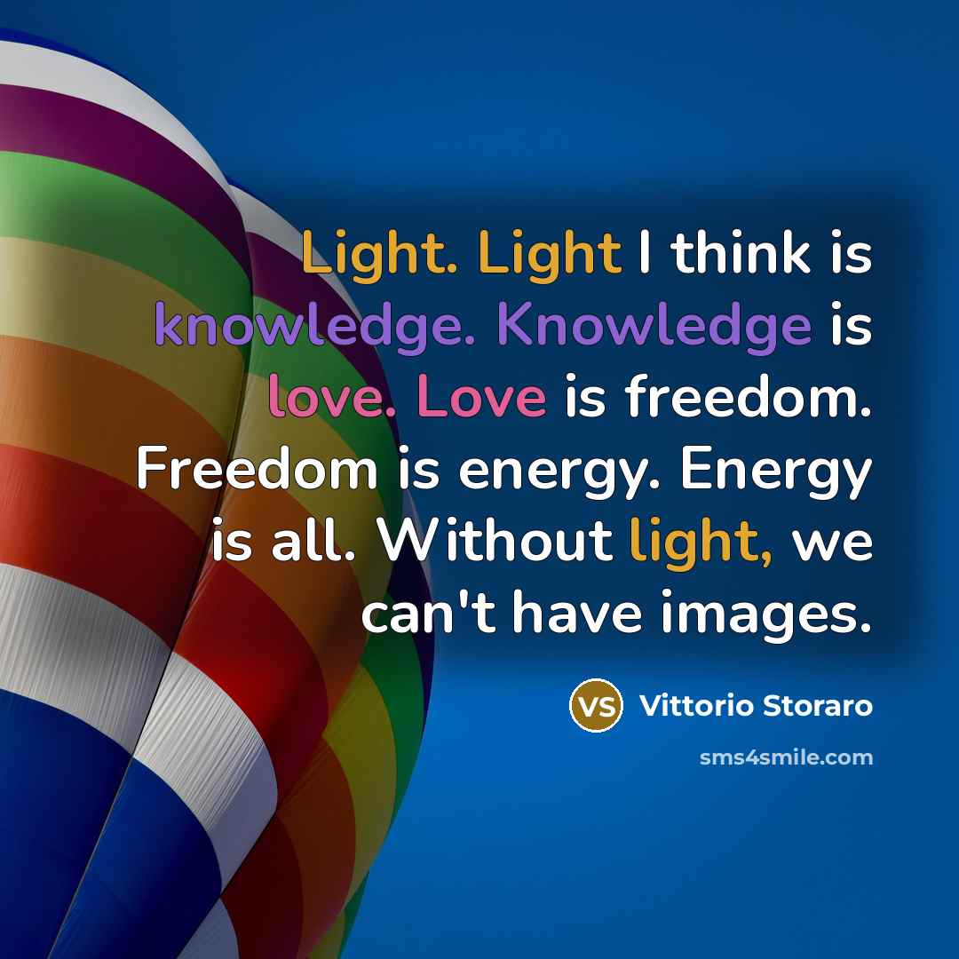 “Light. Light I think is knowledge. Knowledge is love. Love is freedom. Freedom is energy. Energy is all. Without light, we can't have images.” quote by Vittorio Storaro