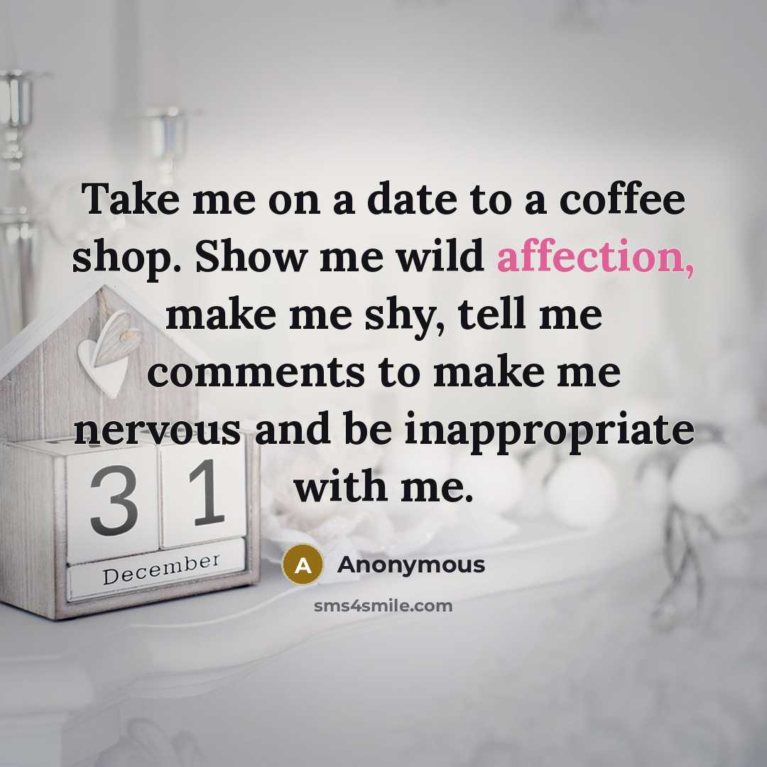 “Take me on a date to a coffee shop. Show me wild affection, make me shy, tell me comments to make me nervous and be inappropriate with me.” quote by Anonymous