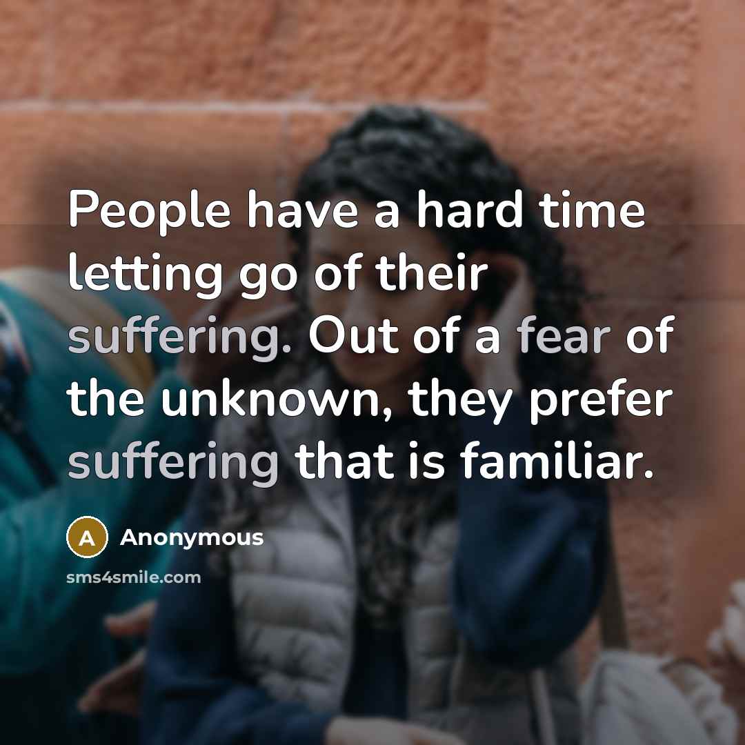 “People have a hard time letting go of their suffering. Out of a fear of the unknown, they prefer suffering that is familiar.” quote by Anonymous