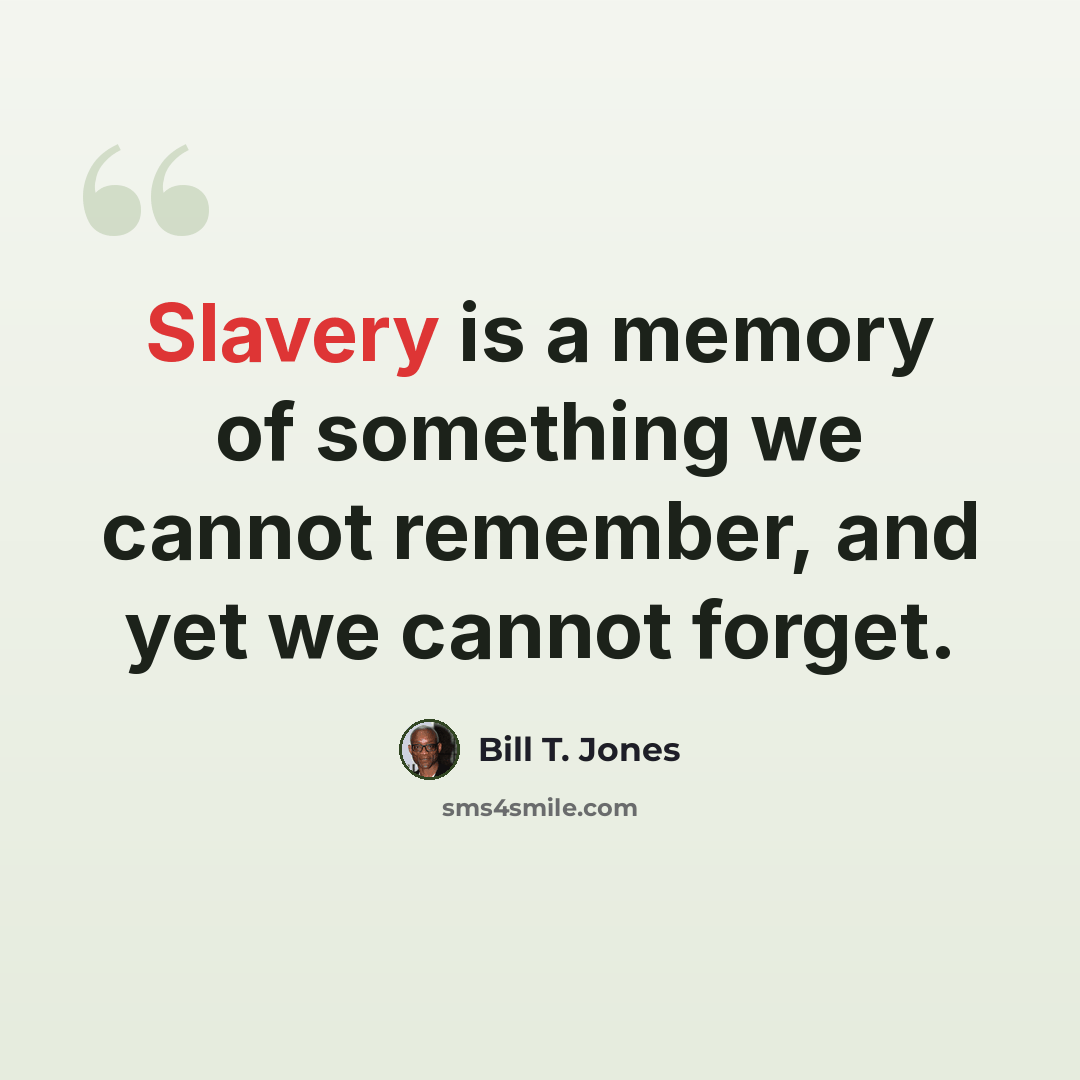 “Slavery is a memory of something we cannot remember, and yet we cannot forget.” quote by Bill T. Jones