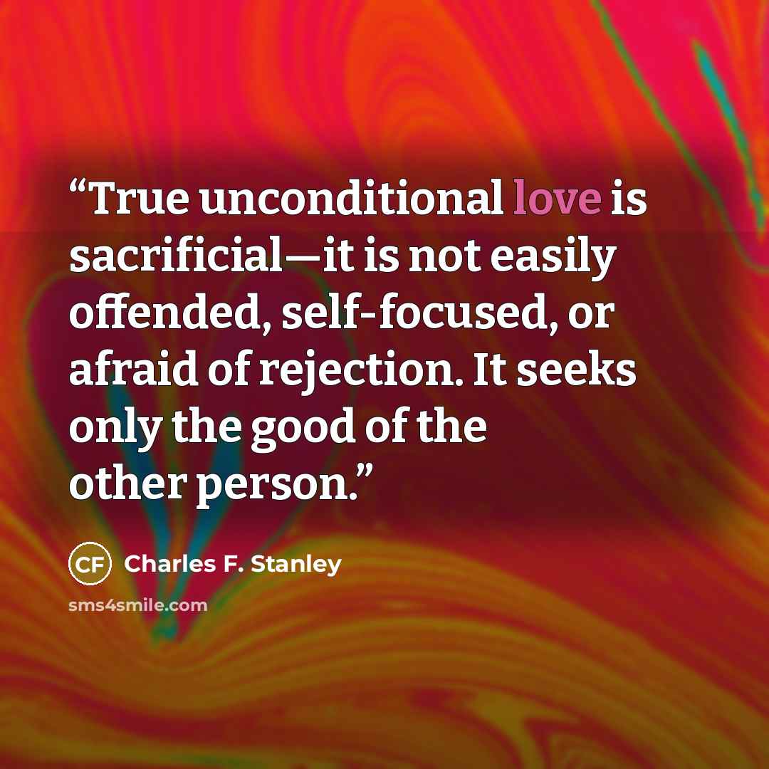 “True unconditional love is sacrificial—it is not easily offended, self-focused, or afraid of rejection. It seeks only the good of the other person.” quote by Charles F. Stanley
