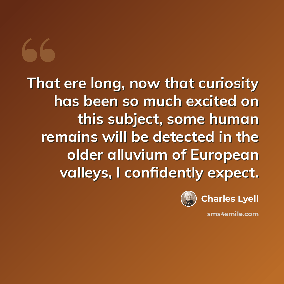 “That ere long, now that curiosity has been so much excited on this subject, some human remains will be detected in the older alluvium of European valleys, I confidently expect.” quote by Charles Lyell