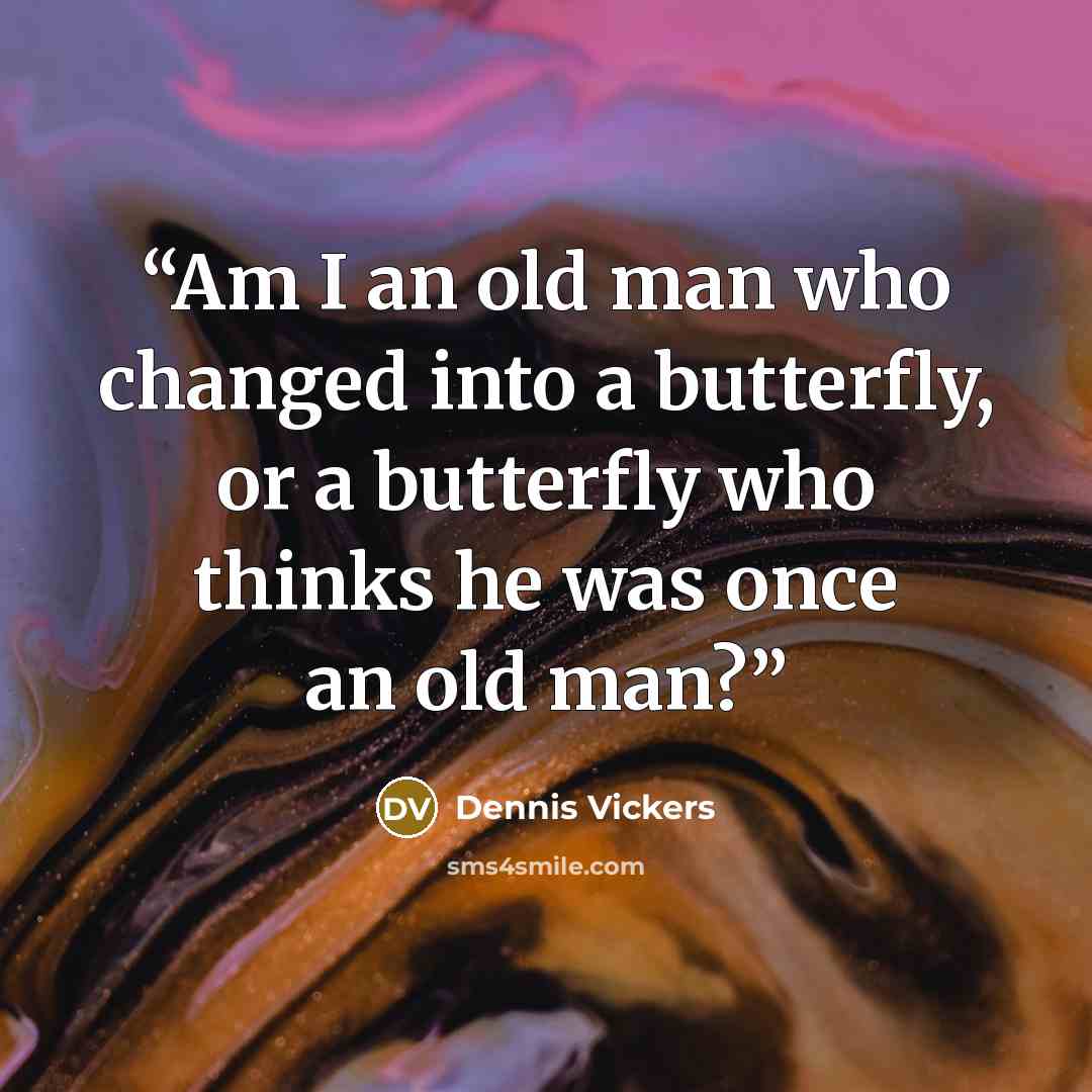 “Am I an old man who changed into a butterfly, or a butterfly who thinks he was once an old man?” quote by Dennis Vickers