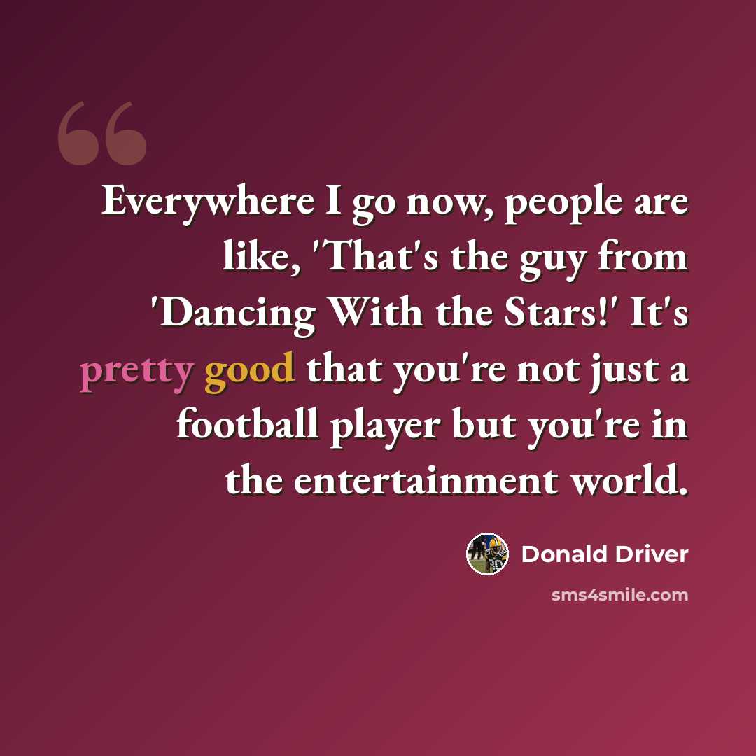 “Everywhere I go now, people are like, 'That's the guy from 'Dancing With the Stars!' It's pretty good that you're not just a football player but you're in the entertainment world.” quote by Donald Driver