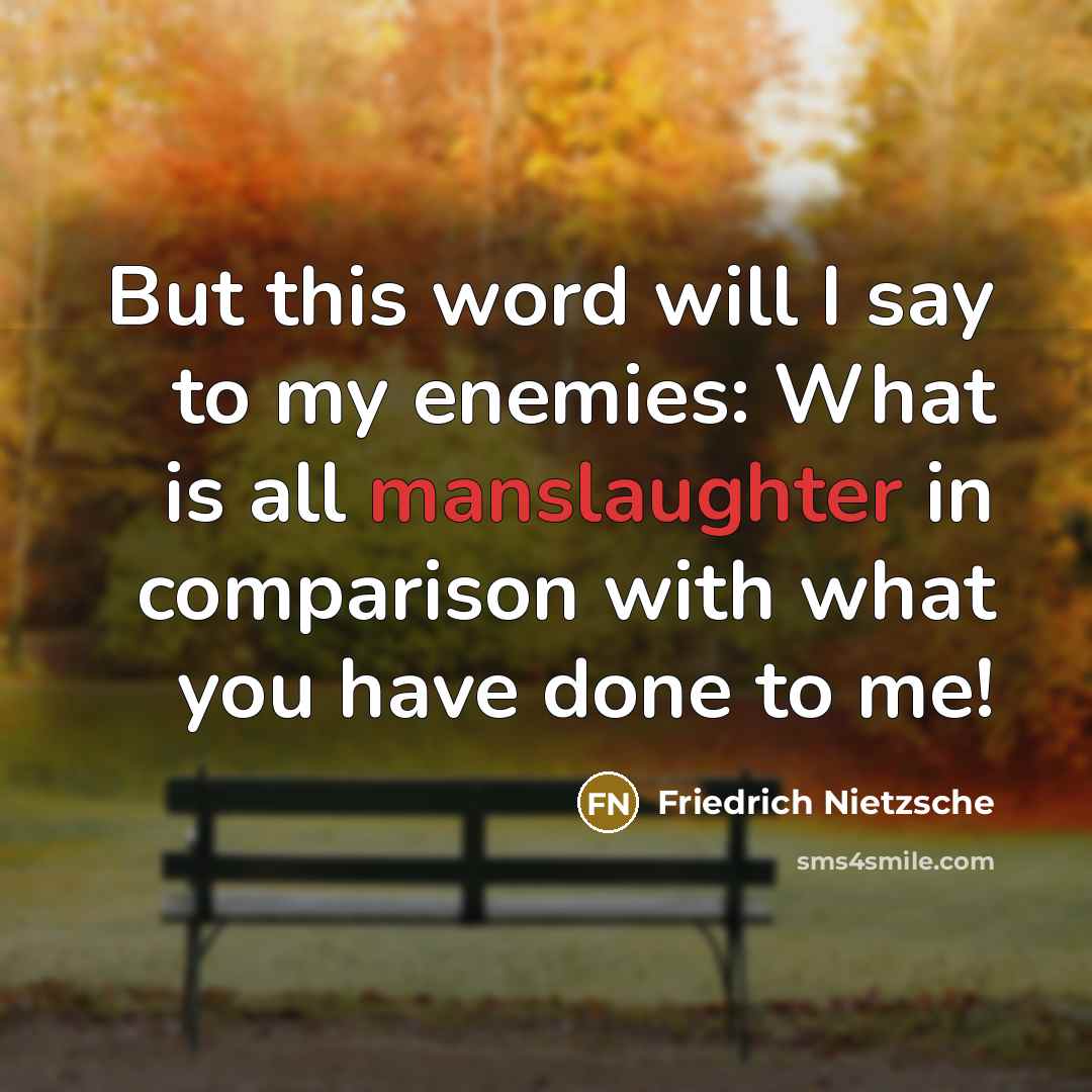 “But this word will I say to my enemies: What is all manslaughter in comparison with what you have done to me!” quote by Friedrich Nietzsche