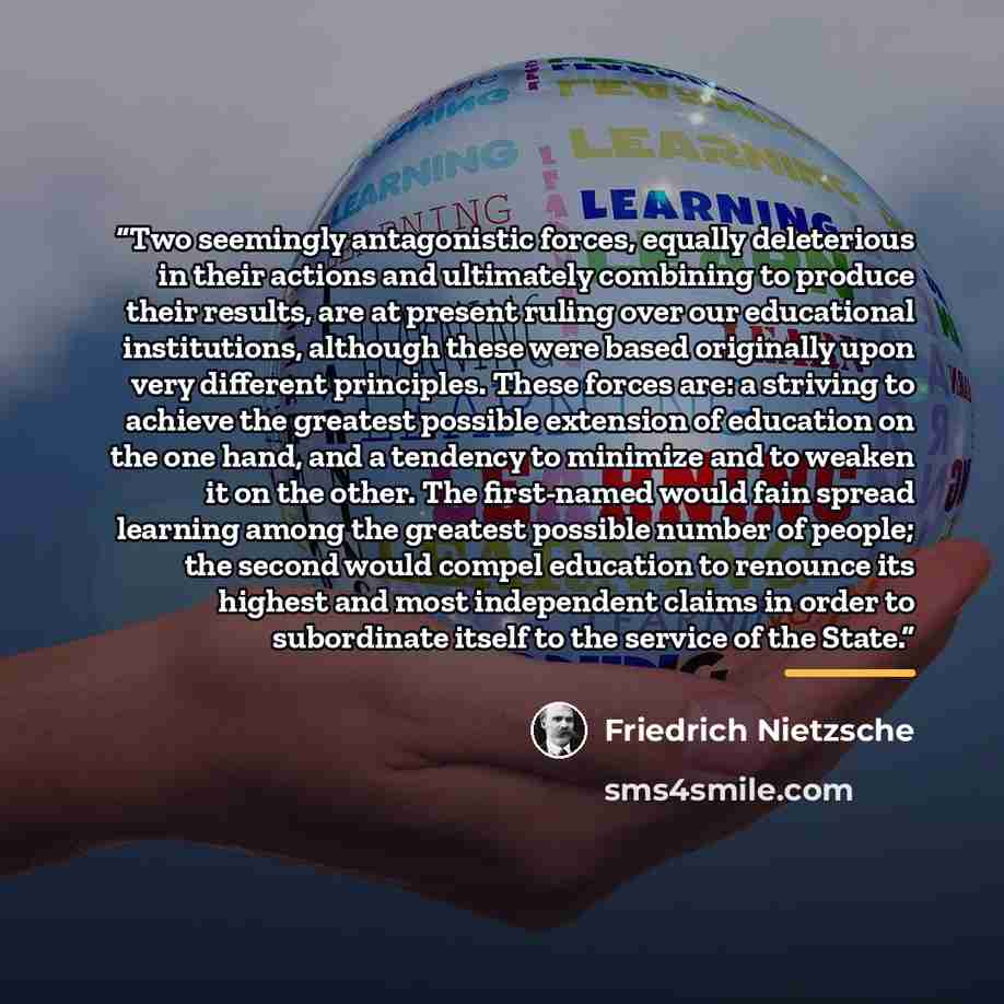 “Two seemingly antagonistic forces, equally deleterious in their actions and ultimately combining to produce their results, are at present ruling over our educational institutions, although these were based originally upon very different principles. These forces are: a striving to achieve the…” quote by Friedrich Nietzsche