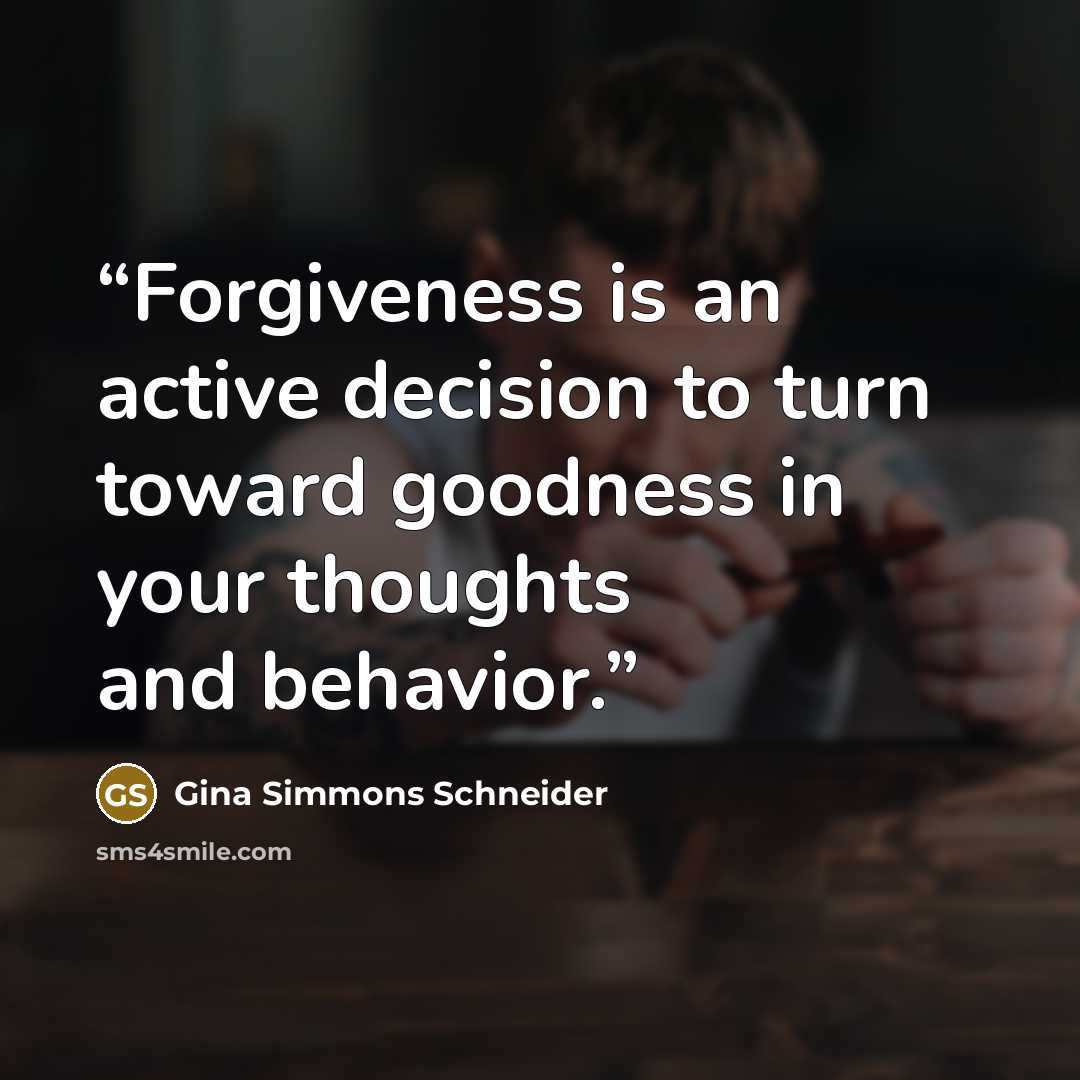 “Forgiveness is an active decision to turn toward goodness in your thoughts and behavior.” quote by Gina Simmons Schneider