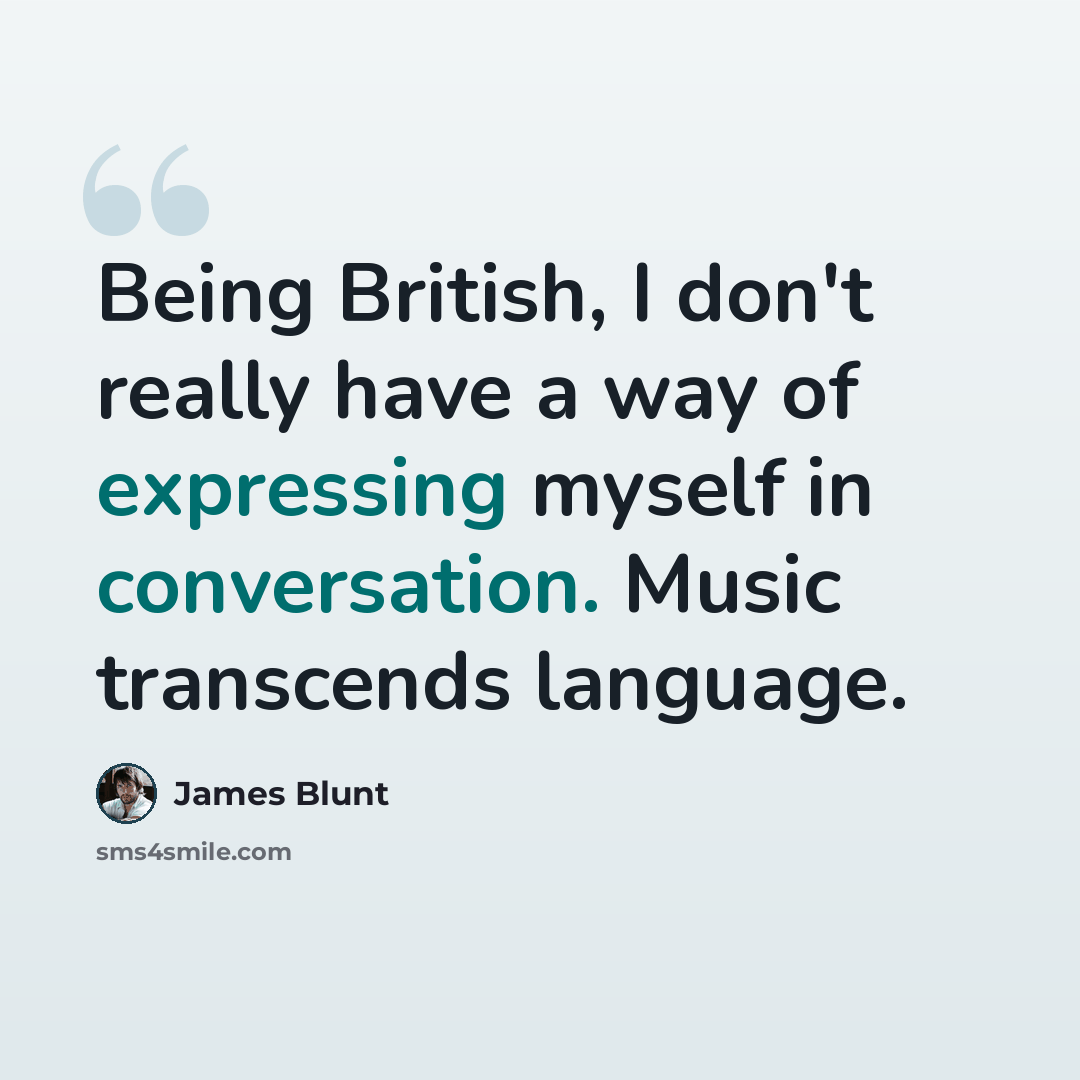 “Being British, I don't really have a way of expressing myself in conversation. Music transcends language.” quote by James Blunt