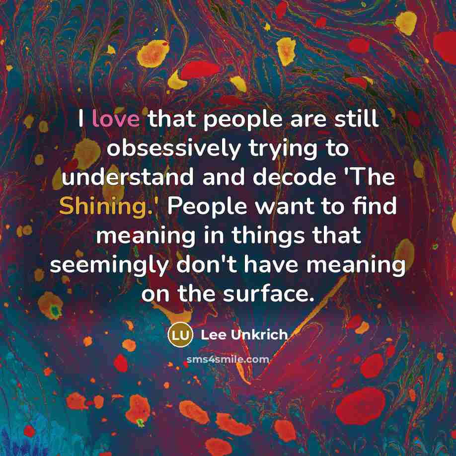 “I love that people are still obsessively trying to understand and decode 'The Shining.' People want to find meaning in things that seemingly don't have meaning on the surface.” quote by Lee Unkrich