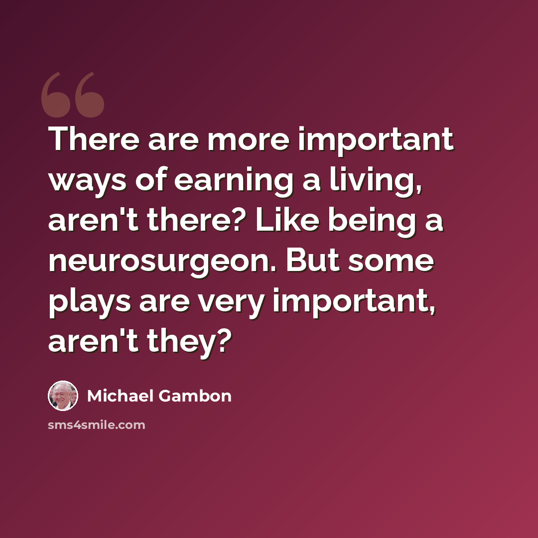 “There are more important ways of earning a living, aren't there? Like being a neurosurgeon. But some plays are very important, aren't they?” quote by Michael Gambon