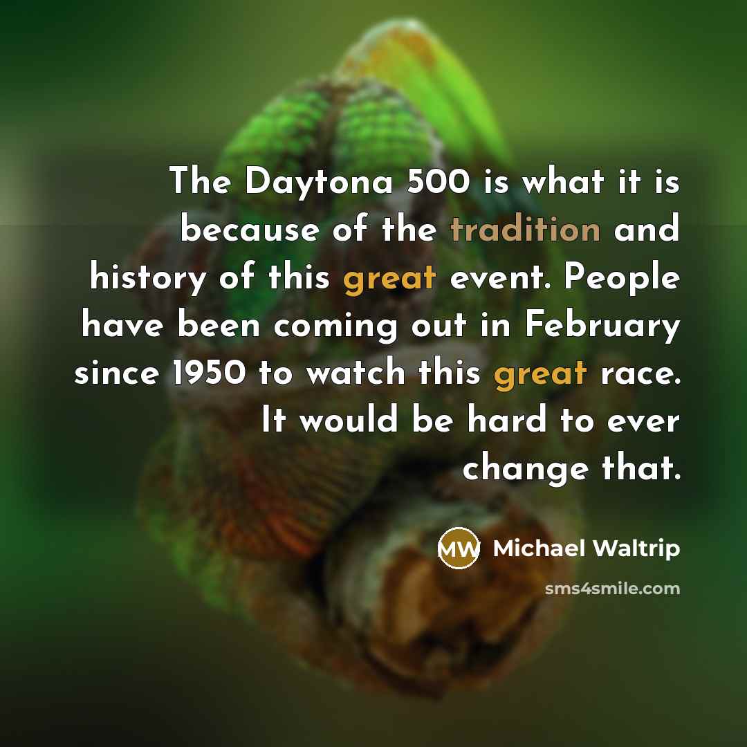 “The Daytona 500 is what it is because of the tradition and history of this great event. People have been coming out in February since 1950 to watch this great race. It would be hard to ever change that.” quote by Michael Waltrip