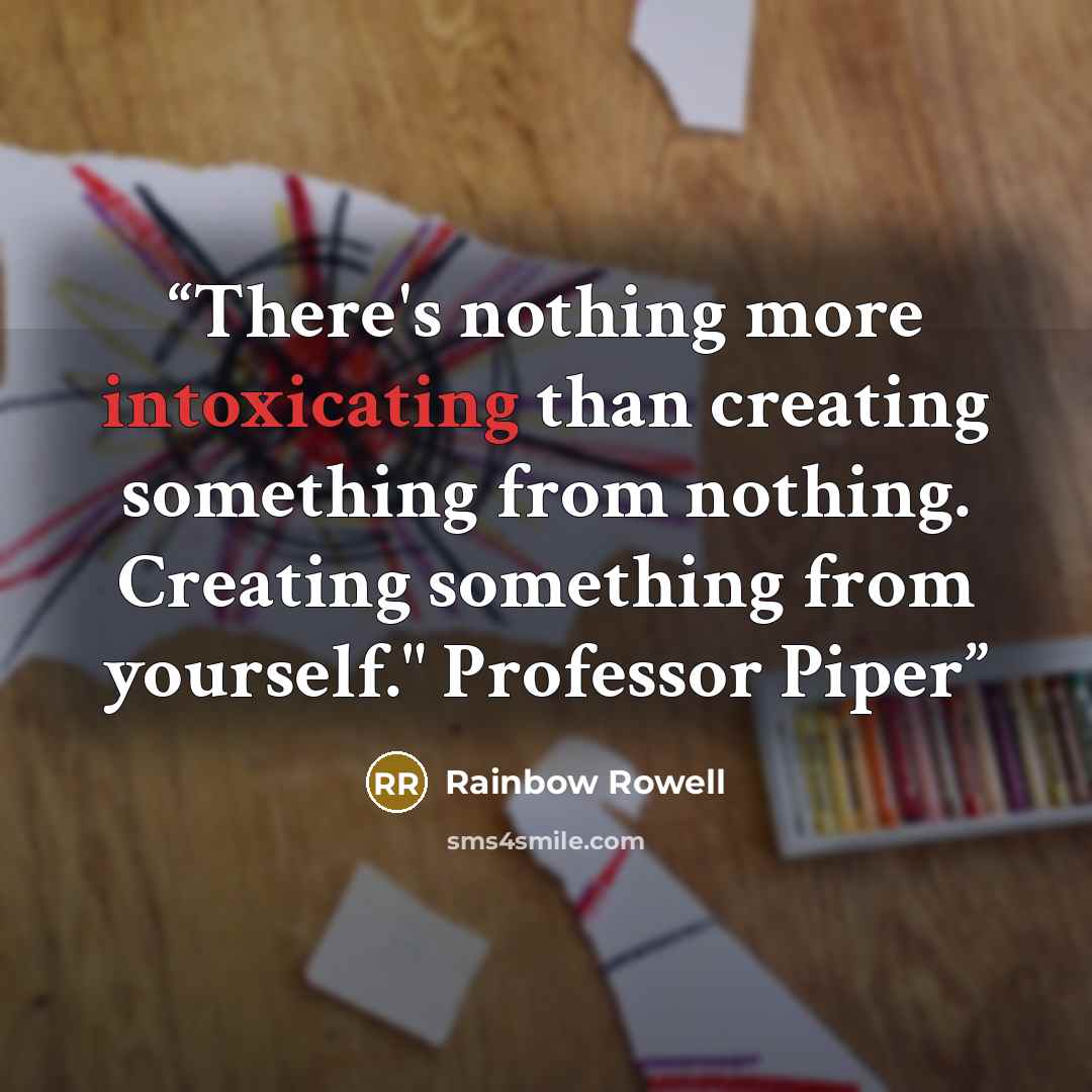 “There's nothing more intoxicating than creating something from nothing. Creating something from yourself." Professor Piper” quote by Rainbow Rowell