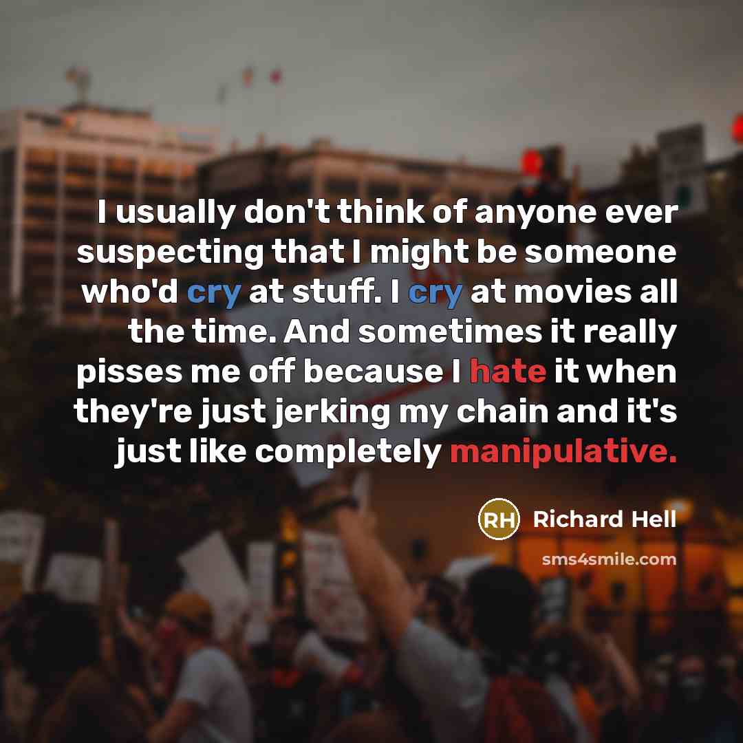 “I usually don't think of anyone ever suspecting that I might be someone who'd cry at stuff. I cry at movies all the time. And sometimes it really pisses me off because I hate it when they're just jerking my chain and it's just like completely manipulative.” quote by Richard Hell