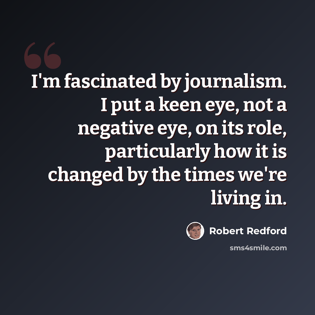 “I'm fascinated by journalism. I put a keen eye, not a negative eye, on its role, particularly how it is changed by the times we're living in.” quote by Robert Redford