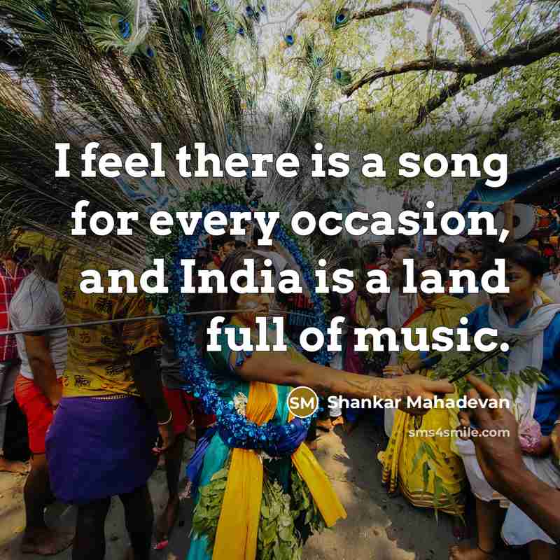 “I feel there is a song for every occasion, and India is a land full of music.” quote by Shankar Mahadevan