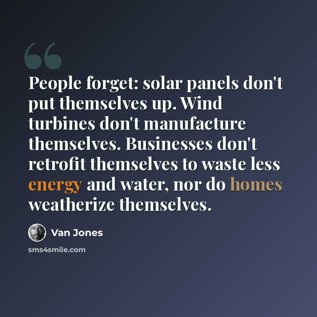 “People forget: solar panels don't put themselves up. Wind turbines don't manufacture themselves. Businesses don't retrofit themselves to waste less energy and water, nor do homes weatherize themselves.” quote by Van Jones