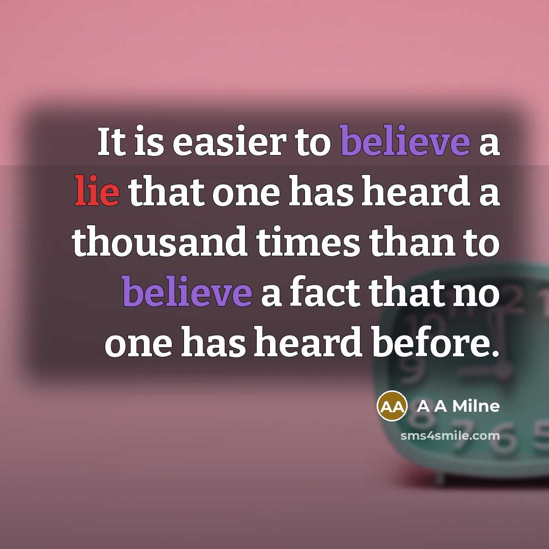 “It is easier to believe a lie that one has heard a thousand times than to believe a fact that no one has heard before.” quote by A A Milne