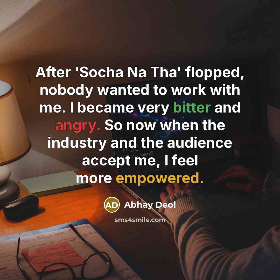 “After 'Socha Na Tha' flopped, nobody wanted to work with me. I became very bitter and angry. So now when the industry and the audience accept me, I feel more empowered.” quote by Abhay Deol