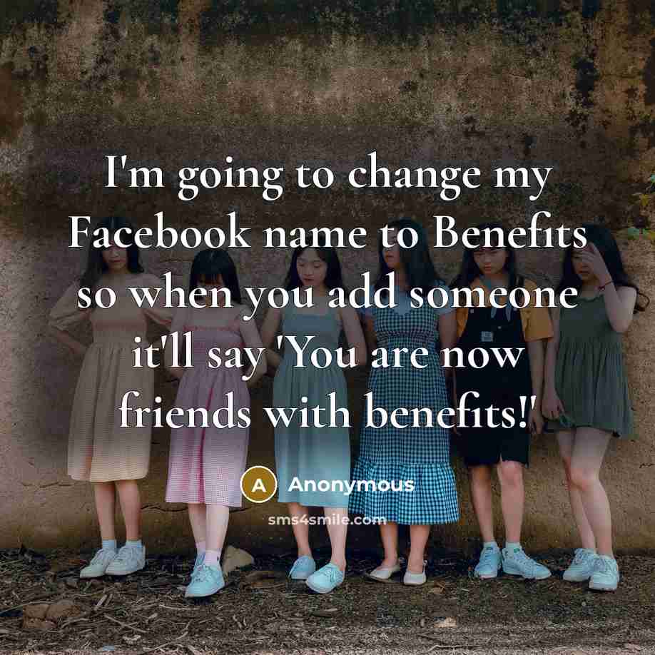 “I'm going to change my Facebook name to Benefits so when you add someone it'll say 'You are now friends with benefits!'” quote by Anonymous