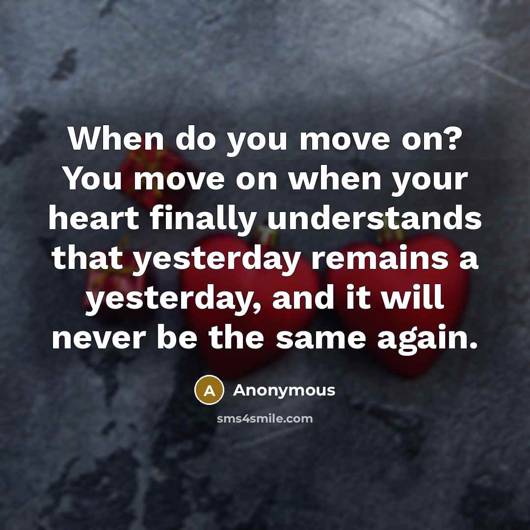 “When do you move on? You move on when your heart finally understands that yesterday remains a yesterday, and it will never be the same again.” quote by Anonymous