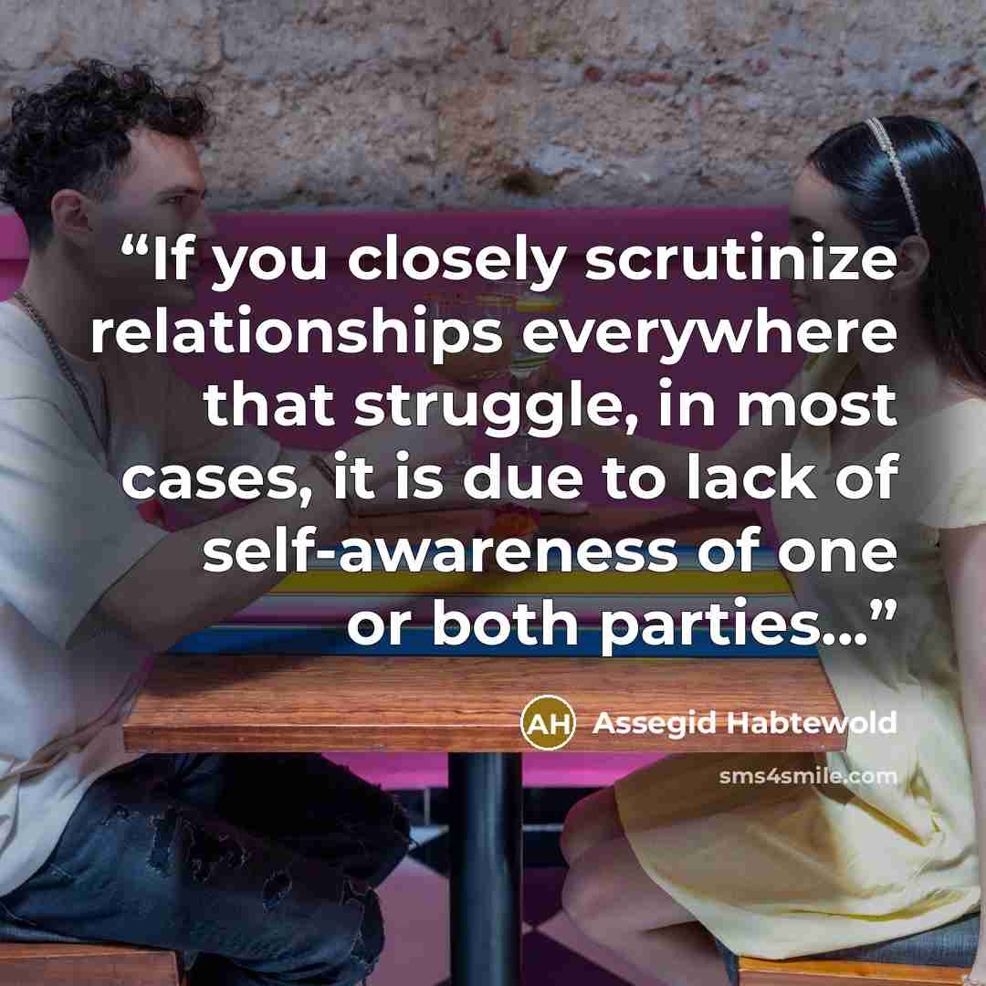 “If you closely scrutinize relationships everywhere that struggle, in most cases, it is due to lack of self-awareness of one or both parties...” quote by Assegid Habtewold