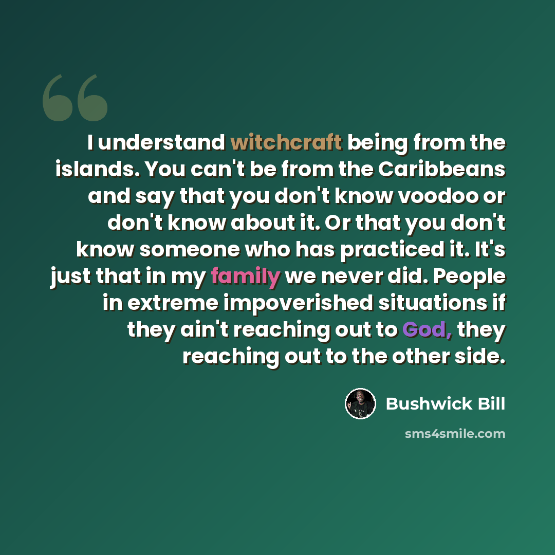 “I understand witchcraft being from the islands. You can't be from the Caribbeans and say that you don't know voodoo or don't know about it. Or that you don't know someone who has practiced it. It's just that in my family we never did. People in extreme impoverished situations if they ain't…” quote by Bushwick Bill