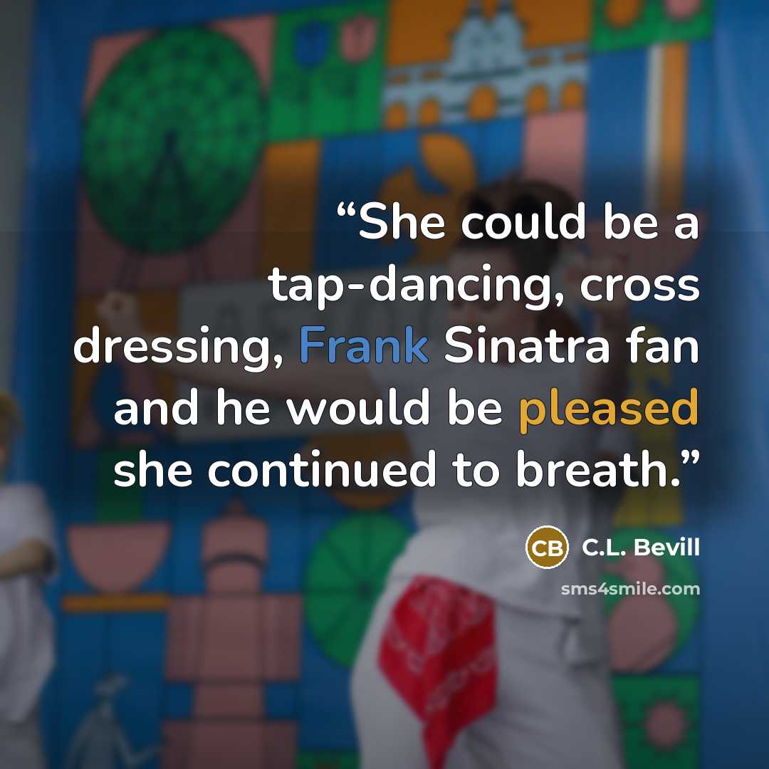 “She could be a tap-dancing, cross dressing, Frank Sinatra fan and he would be pleased she continued to breath.” quote by C.L. Bevill