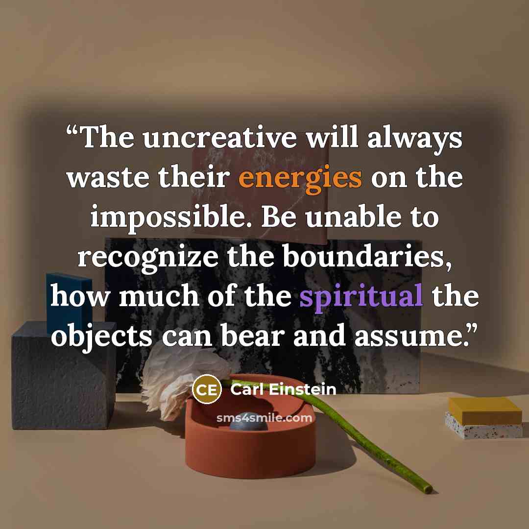 “The uncreative will always waste their energies on the impossible. Be unable to recognize the boundaries, how much of the spiritual the objects can bear and assume.” quote by Carl Einstein
