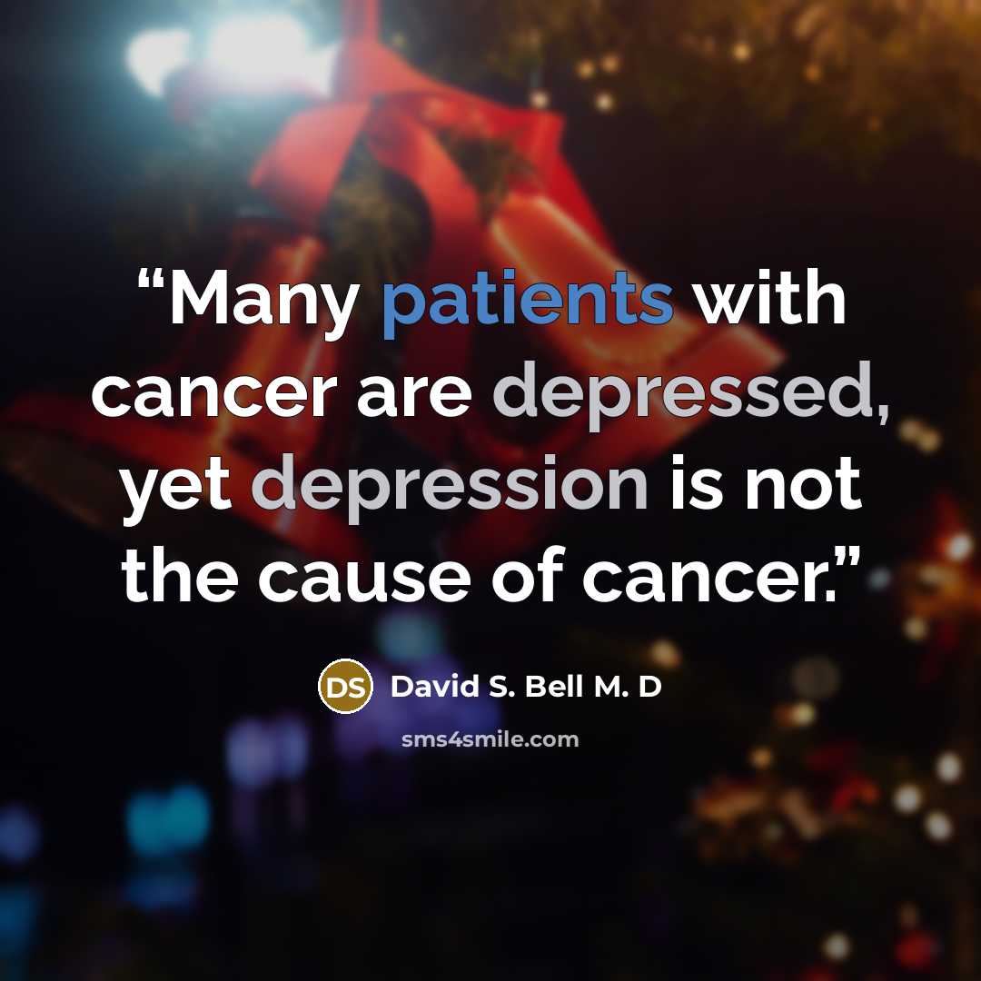 “Many patients with cancer are depressed, yet depression is not the cause of cancer.” quote by David S. Bell M. D