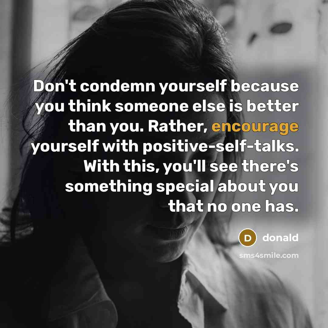 “Don't condemn yourself because you think someone else is better than you. Rather, encourage yourself with positive-self-talks. With this, you'll see there's something special about you that no one has.” quote by Donald