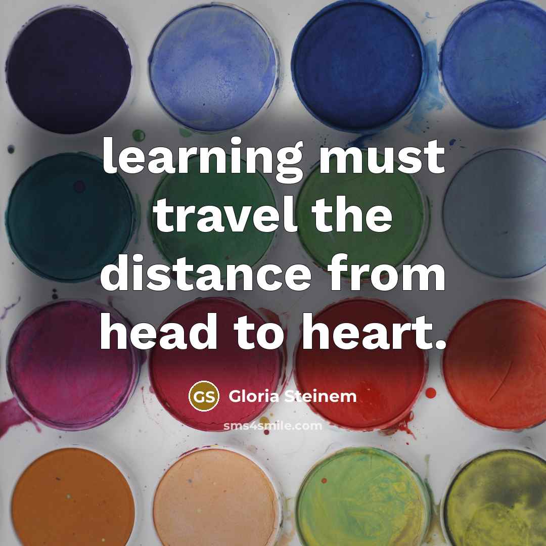 “learning must travel the distance from head to heart.” quote by Gloria Steinem