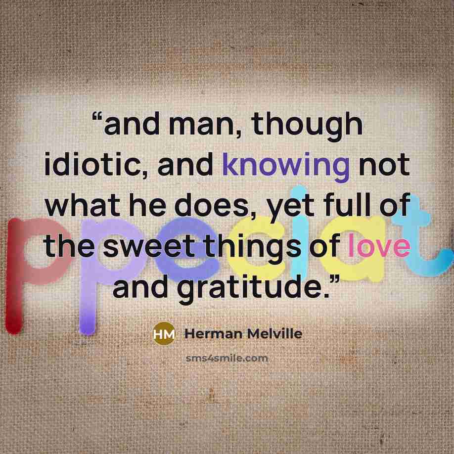 “and man, though idiotic, and knowing not what he does, yet full of the sweet things of love and gratitude.” quote by Herman Melville