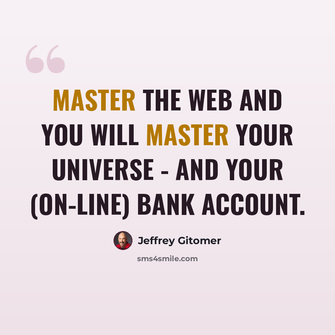 “Master the web and you will master your universe - and your (on-line) bank account.” quote by Jeffrey Gitomer