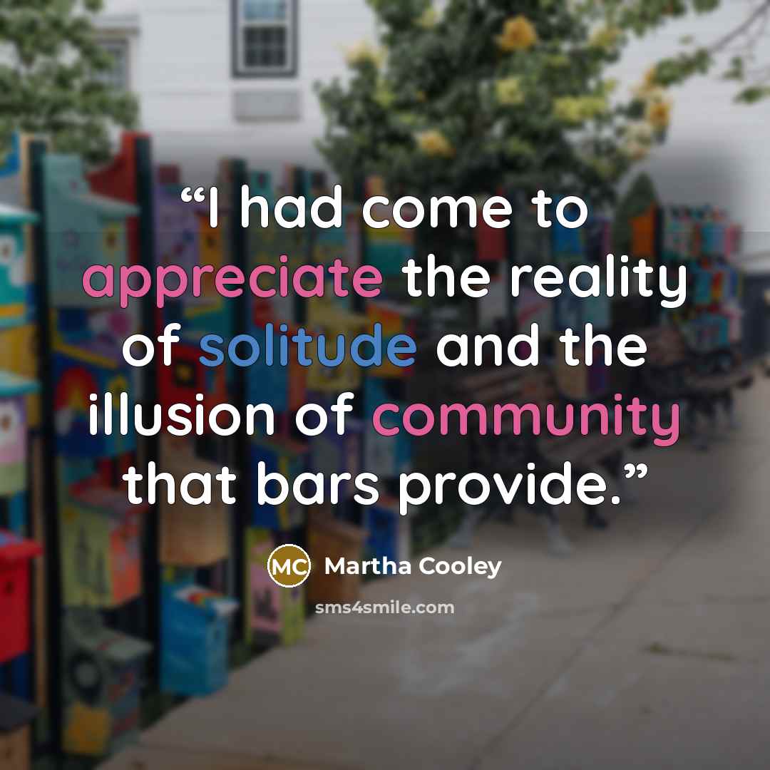 “I had come to appreciate the reality of solitude and the illusion of community that bars provide.” quote by Martha Cooley