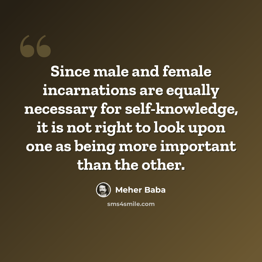 “Since male and female incarnations are equally necessary for self-knowledge, it is not right to look upon one as being more important than the other.” quote by Meher Baba