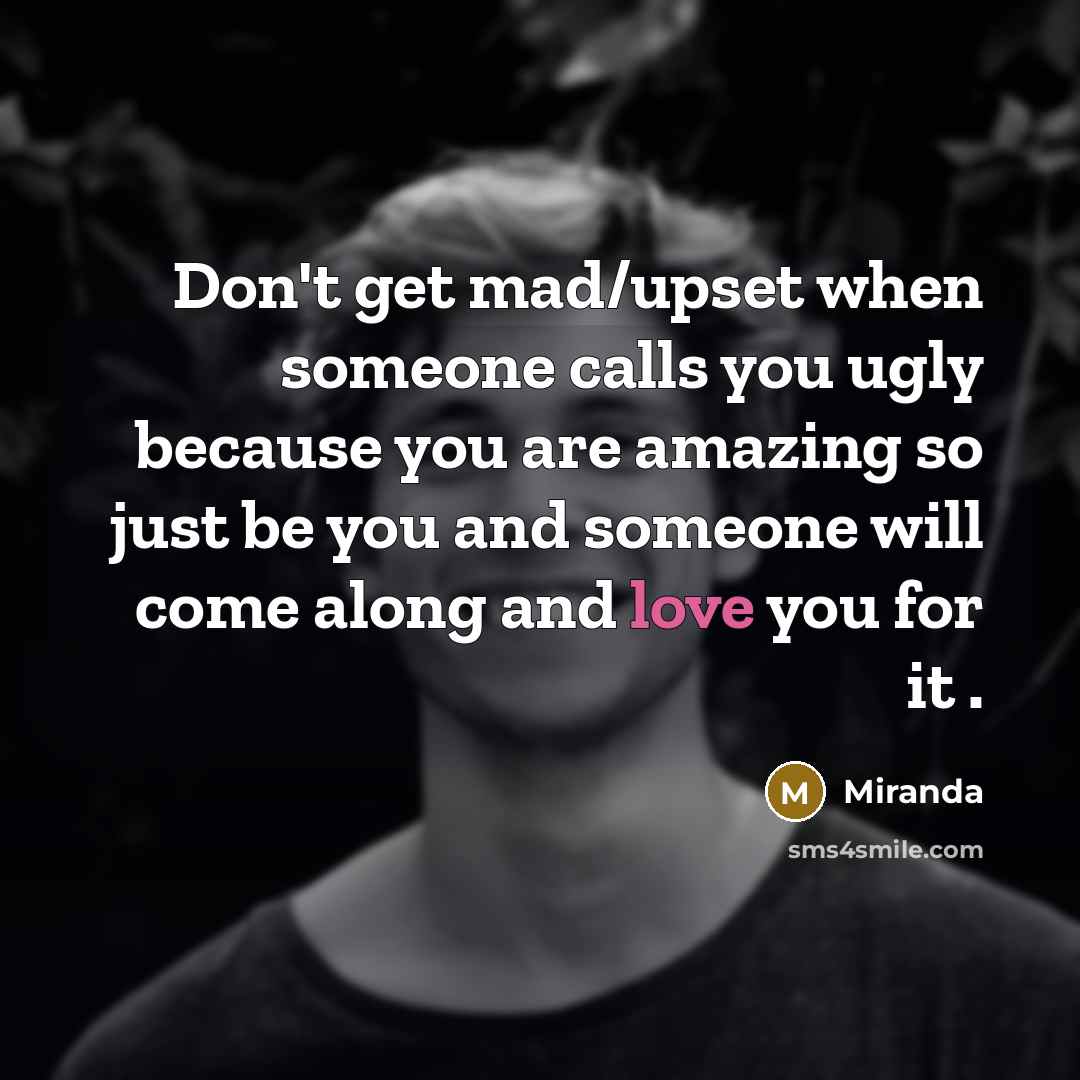 “Don't get mad/upset when someone calls you ugly because you are amazing so just be you and someone will come along and love you for it .” quote by Miranda