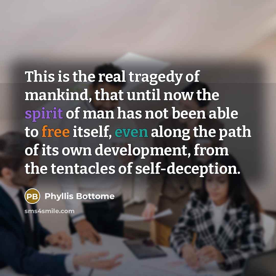 “This is the real tragedy of mankind, that until now the spirit of man has not been able to free itself, even along the path of its own development, from the tentacles of self-deception.” quote by Phyllis Bottome